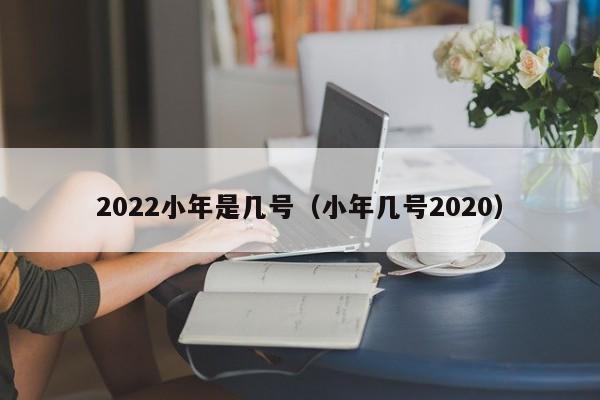 2022小年是几号（小年几号2020）