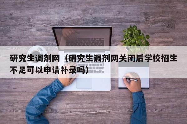 研究生调剂网（研究生调剂网关闭后学校招生不足可以申请补录吗）