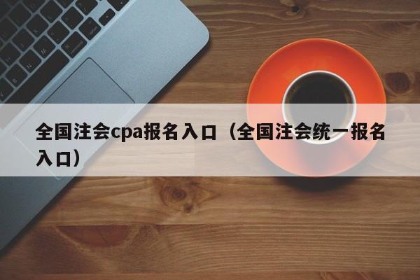 全国注会cpa报名入口（全国注会统一报名入口）