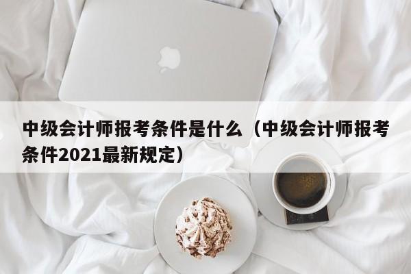 中级会计师报考条件是什么（中级会计师报考条件2021最新规定）