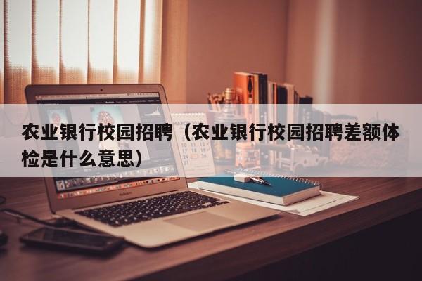 农业银行校园招聘（农业银行校园招聘差额体检是什么意思）