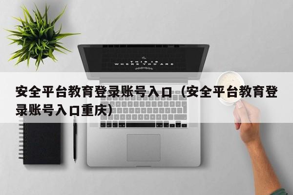 安全平台教育登录账号入口（安全平台教育登录账号入口重庆）