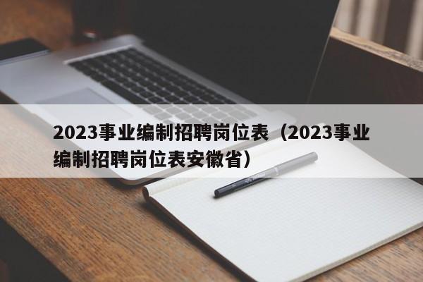 2023事业编制招聘岗位表（2023事业编制招聘岗位表安徽省）