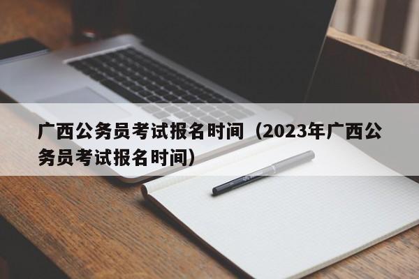 广西公务员考试报名时间（2023年广西公务员考试报名时间）