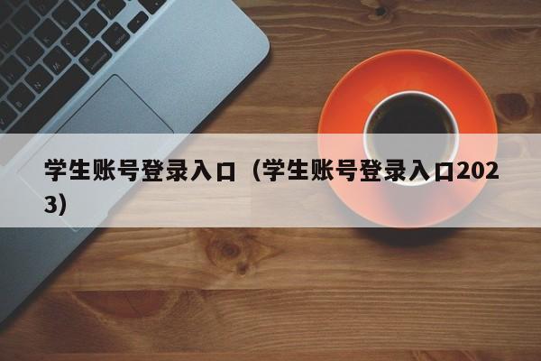 学生账号登录入口（学生账号登录入口2023）