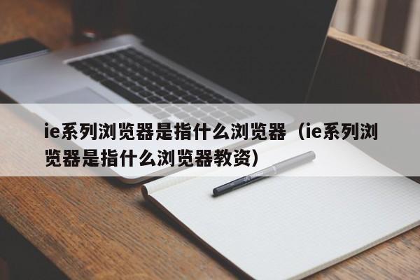 ie系列浏览器是指什么浏览器（ie系列浏览器是指什么浏览器教资）