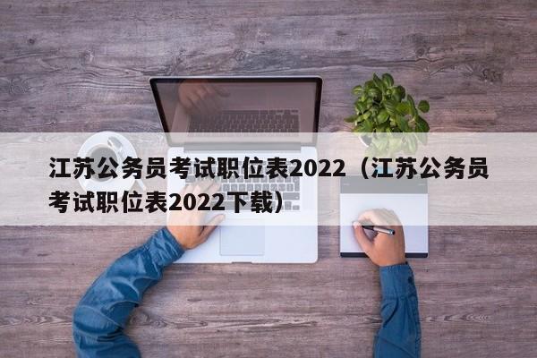 江苏公务员考试职位表2022（江苏公务员考试职位表2022下载）