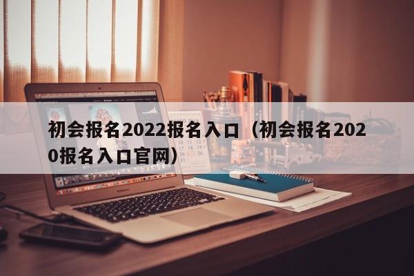 初会报名2022报名入口（初会报名2020报名入口官网）