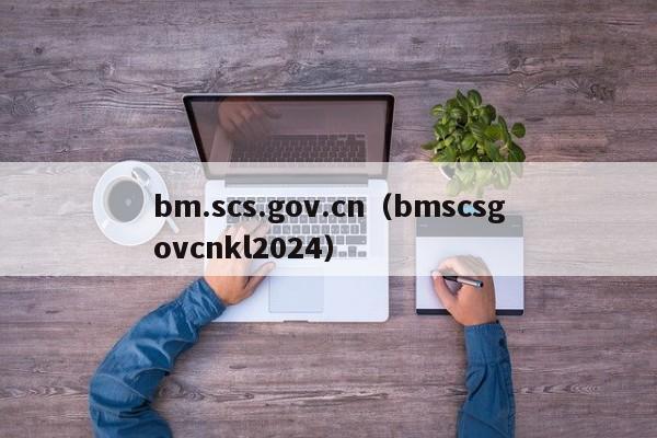 bm.scs.gov.cn（bmscsgovcnkl2024）