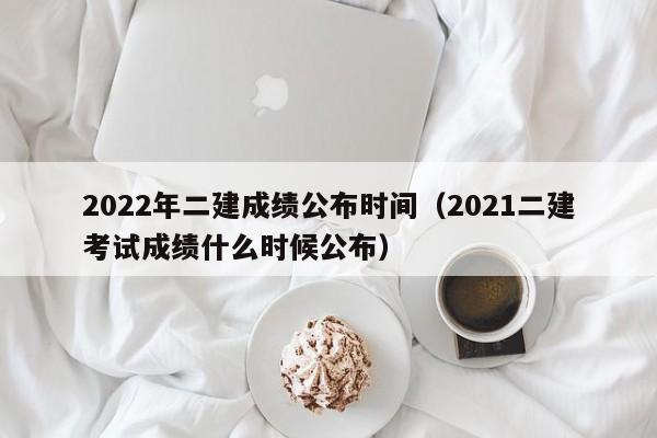 2022年二建成绩公布时间（2021二建考试成绩什么时候公布）