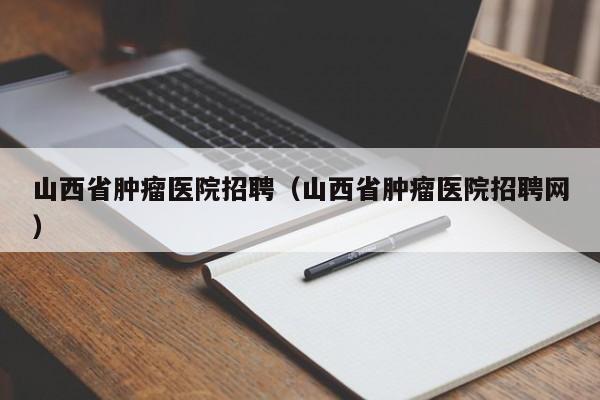 山西省肿瘤医院招聘（山西省肿瘤医院招聘网）