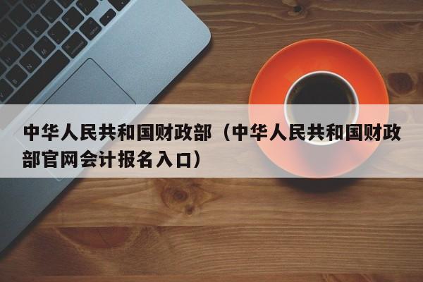 中华人民共和国财政部（中华人民共和国财政部官网会计报名入口）