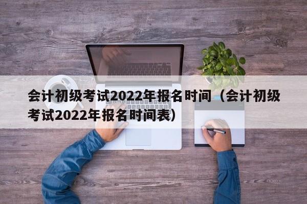 会计初级考试2022年报名时间（会计初级考试2022年报名时间表）