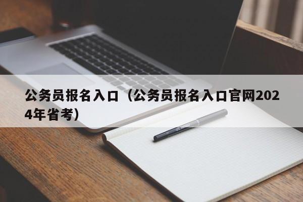 公务员报名入口（公务员报名入口官网2024年省考）