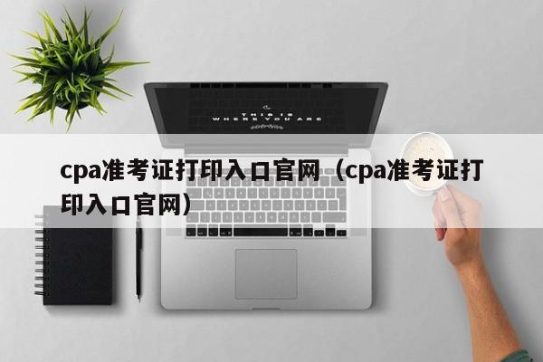 cpa准考证打印入口官网（cpa准考证打印入口官网）