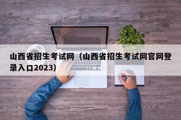 山西省招生考试网（山西省招生考试网官网登录入口2023）