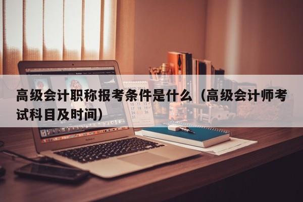 高级会计职称报考条件是什么（高级会计师考试科目及时间）