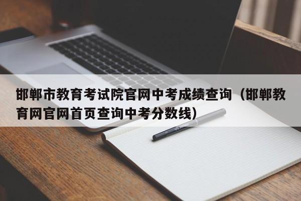 邯郸市教育考试院官网中考成绩查询（邯郸教育网官网首页查询中考分数线）