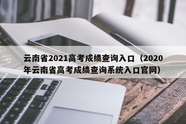 云南省2021高考成绩查询入口（2020年云南省高考成绩查询系统入口官网）