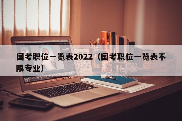 国考职位一览表2022（国考职位一览表不限专业）