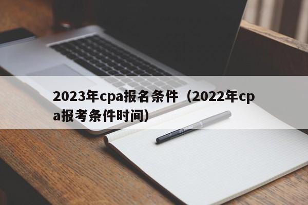 2023年cpa报名条件（2022年cpa报考条件时间）