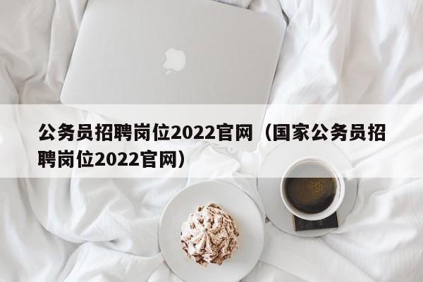 公务员招聘岗位2022官网（国家公务员招聘岗位2022官网）