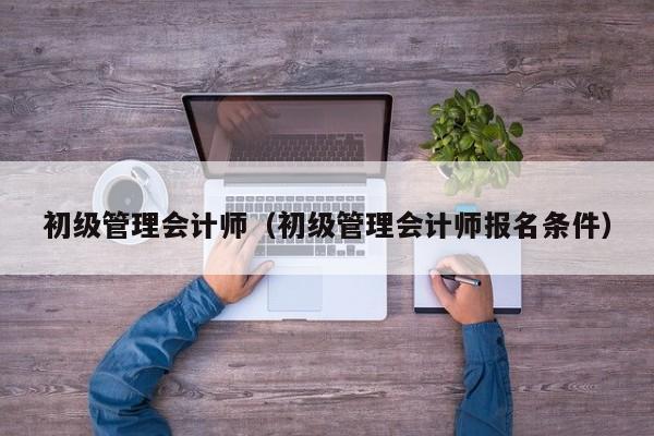 初级管理会计师（初级管理会计师报名条件）