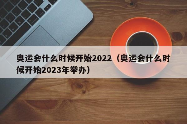 奥运会什么时候开始2022（奥运会什么时候开始2023年举办）