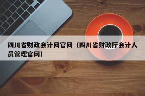 四川省财政会计网官网（四川省财政厅会计人员管理官网）