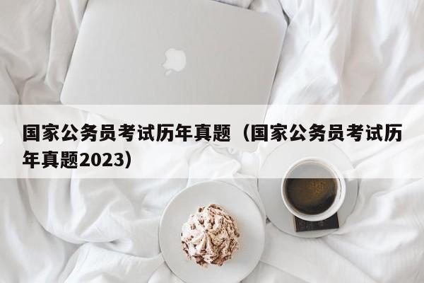 国家公务员考试历年真题（国家公务员考试历年真题2023）