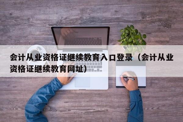 会计从业资格证继续教育入口登录（会计从业资格证继续教育网址）