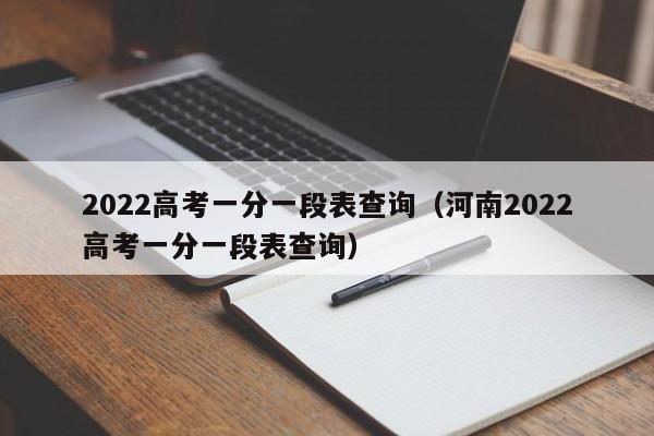 2022高考一分一段表查询（河南2022高考一分一段表查询）