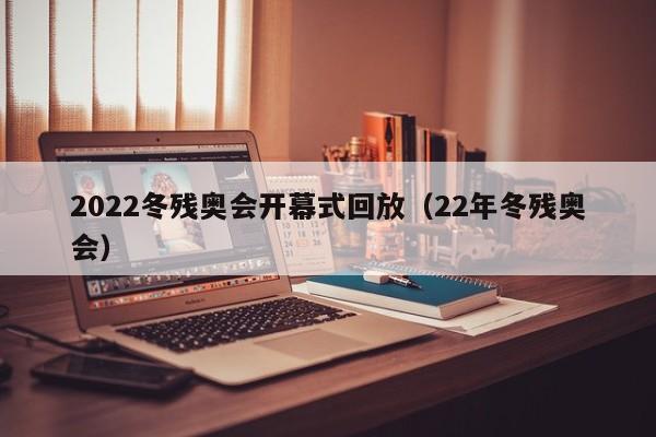 2022冬残奥会开幕式回放（22年冬残奥会）