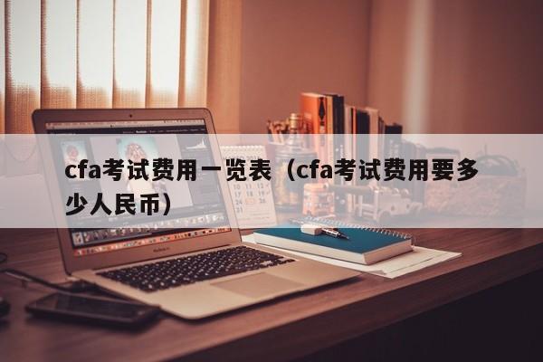 cfa考试费用一览表（cfa考试费用要多少人民币）