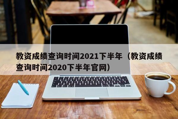 教资成绩查询时间2021下半年（教资成绩查询时间2020下半年官网）