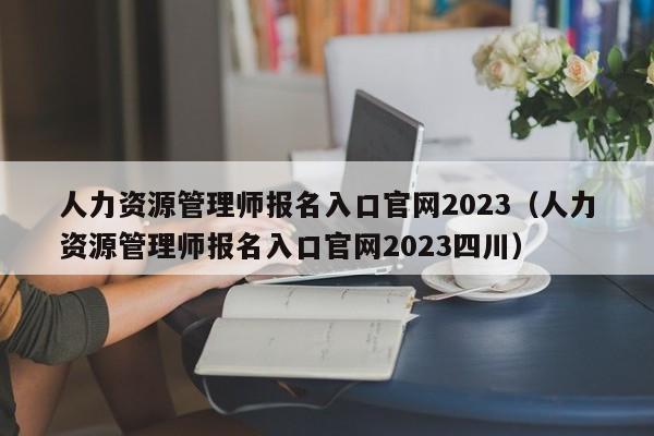 人力资源管理师报名入口官网2023（人力资源管理师报名入口官网2023四川）