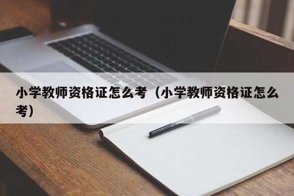 小学教师资格证怎么考（小学教师资格证怎么考）