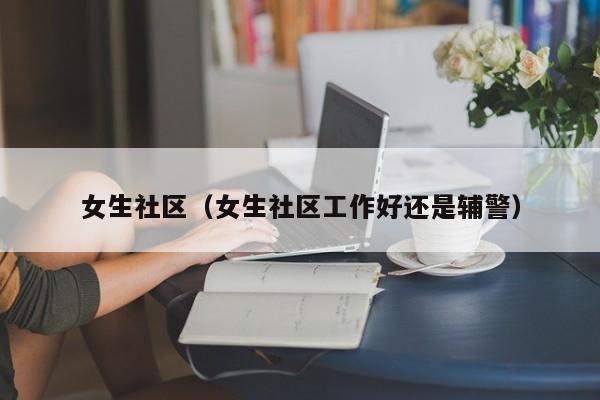 女生社区（女生社区工作好还是辅警）