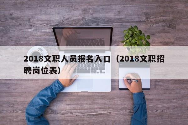 2018文职人员报名入口（2018文职招聘岗位表）