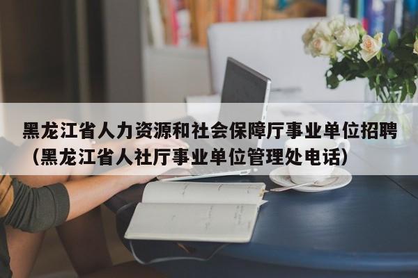 黑龙江省人力资源和社会保障厅事业单位招聘（黑龙江省人社厅事业单位管理处电话）