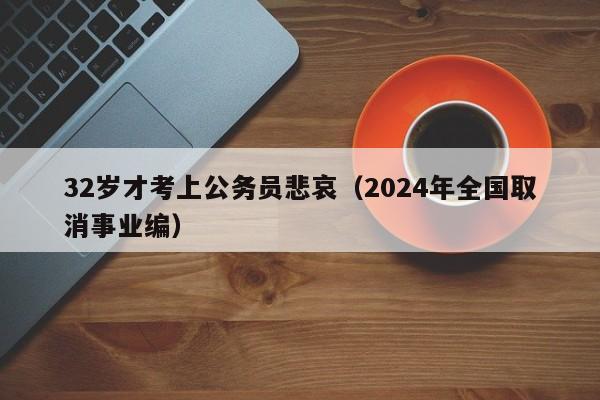 32岁才考上公务员悲哀（2024年全国取消事业编）