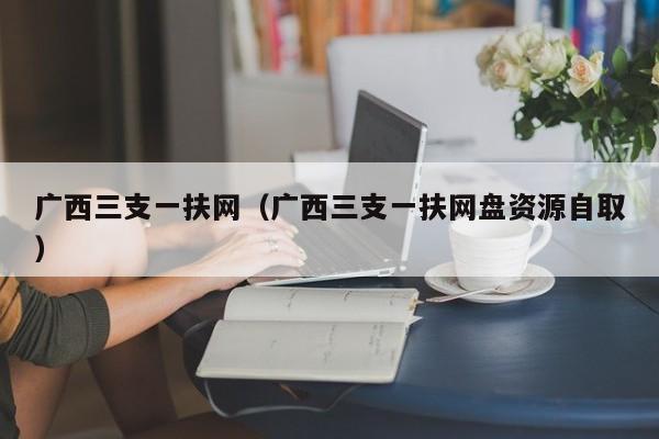 广西三支一扶网（广西三支一扶网盘资源自取）