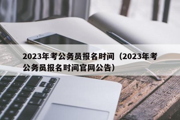 2023年考公务员报名时间（2023年考公务员报名时间官网公告）