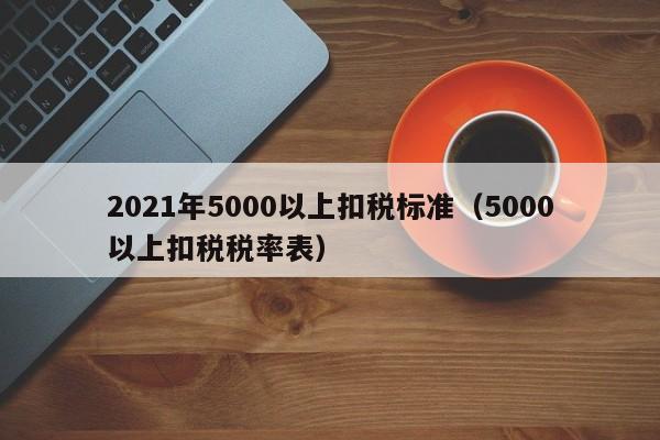 2021年5000以上扣税标准（5000以上扣税税率表）