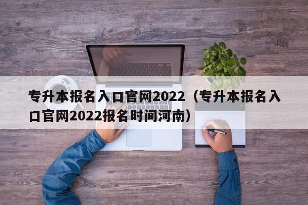 专升本报名入口官网2022（专升本报名入口官网2022报名时间河南）