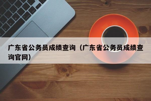 广东省公务员成绩查询（广东省公务员成绩查询官网）