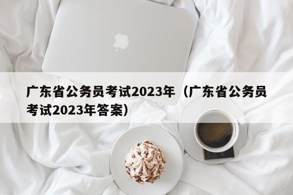 广东省公务员考试2023年（广东省公务员考试2023年答案）