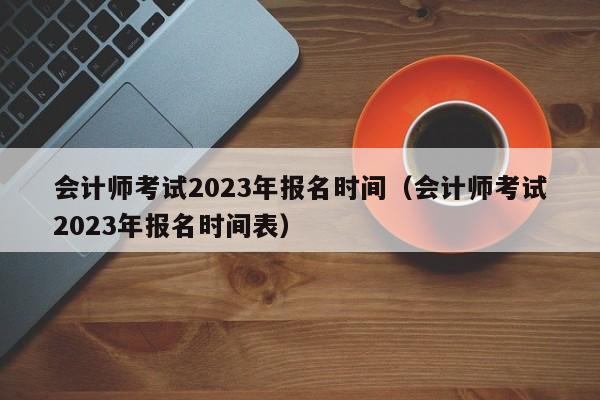 会计师考试2023年报名时间（会计师考试2023年报名时间表）