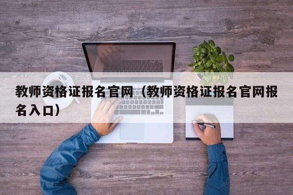 教师资格证报名官网（教师资格证报名官网报名入口）