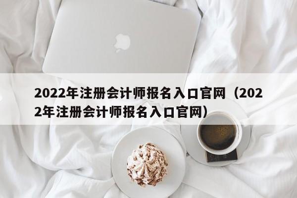 2022年注册会计师报名入口官网（2022年注册会计师报名入口官网）